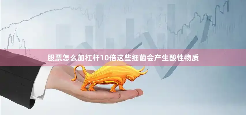 股票怎么加杠杆10倍这些细菌会产生酸性物质