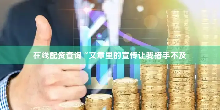 在线配资查询“文章里的宣传让我措手不及