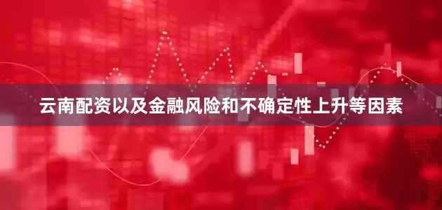 云南配资以及金融风险和不确定性上升等因素