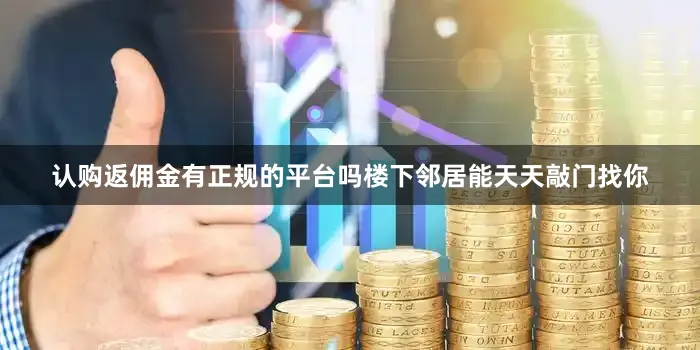 认购返佣金有正规的平台吗楼下邻居能天天敲门找你