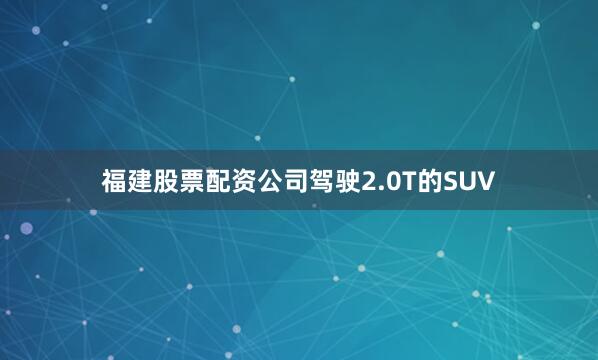 福建股票配资公司驾驶2.0T的SUV