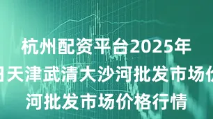 杭州配资平台2025年6月21日天津武清大沙河批发市场价格行情