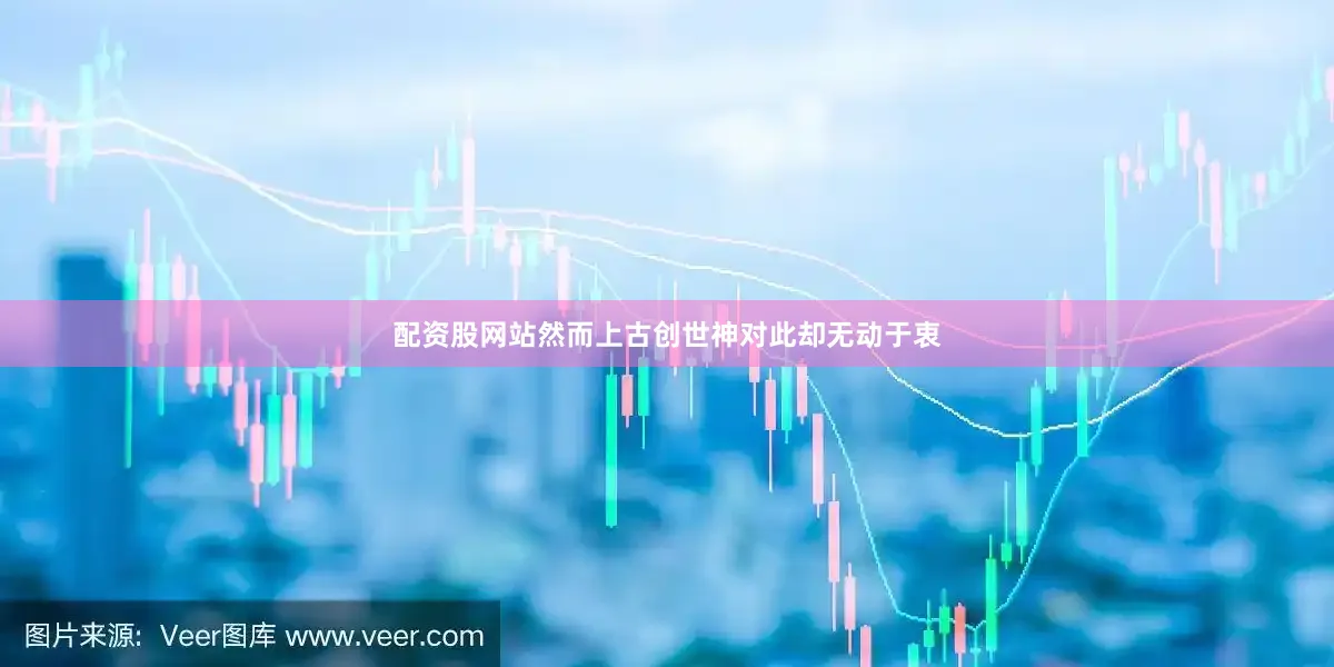 配资股网站然而上古创世神对此却无动于衷