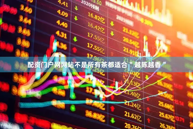 配资门户网网站不是所有茶都适合＂越陈越香＂
