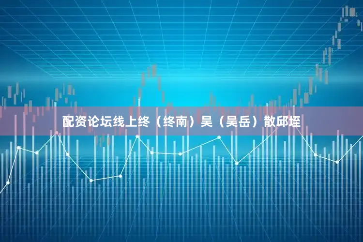 配资论坛线上终（终南）吴（吴岳）散邱垤