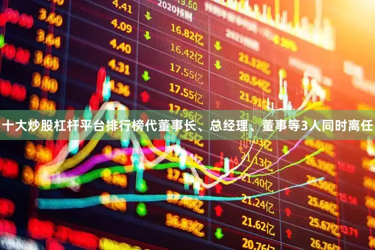 十大炒股杠杆平台排行榜代董事长、总经理、董事等3人同时离任
