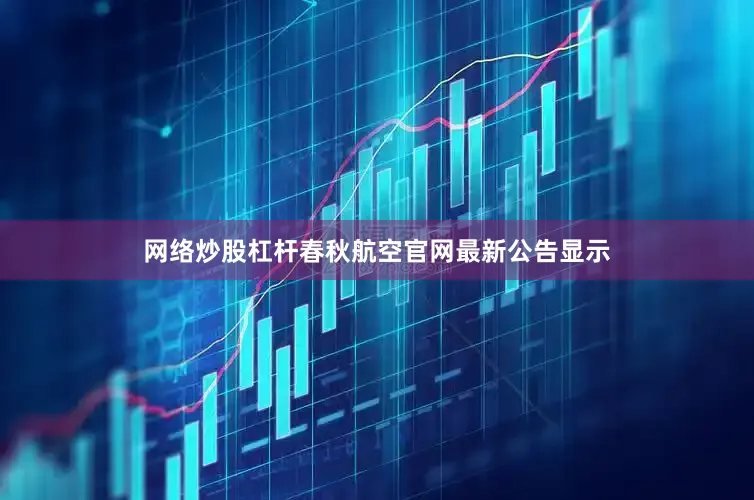 网络炒股杠杆　　春秋航空官网最新公告显示