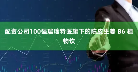 配资公司100强瑞琻特医旗下的陈皮生姜 B6 植物饮