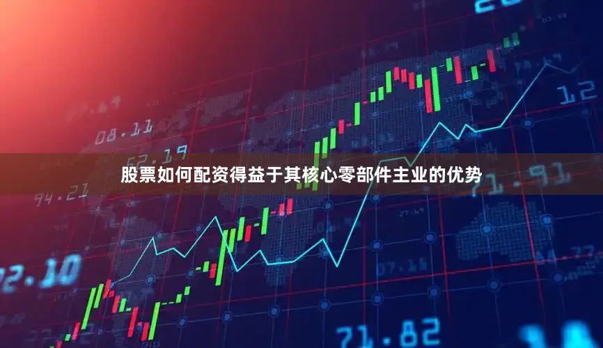 股票如何配资得益于其核心零部件主业的优势