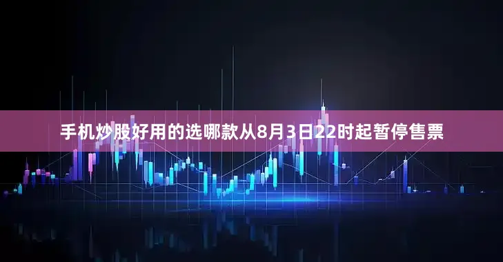 手机炒股好用的选哪款从8月3日22时起暂停售票