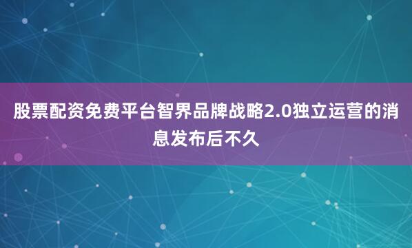 股票配资免费平台智界品牌战略2.0独立运营的消息发布后不久