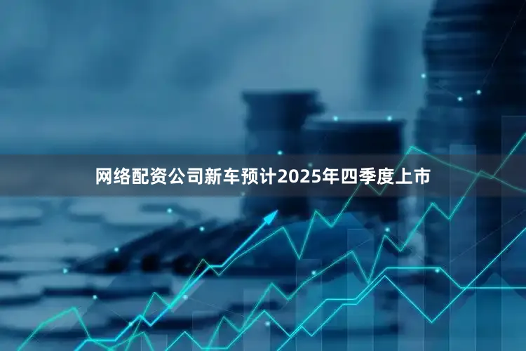 网络配资公司新车预计2025年四季度上市