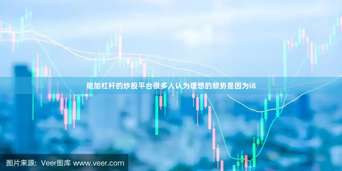 能加杠杆的炒股平台很多人认为理想的颓势是因为i8