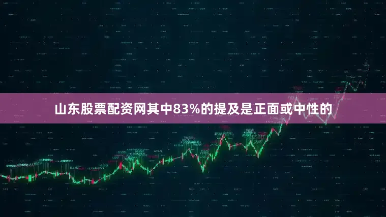山东股票配资网其中83%的提及是正面或中性的