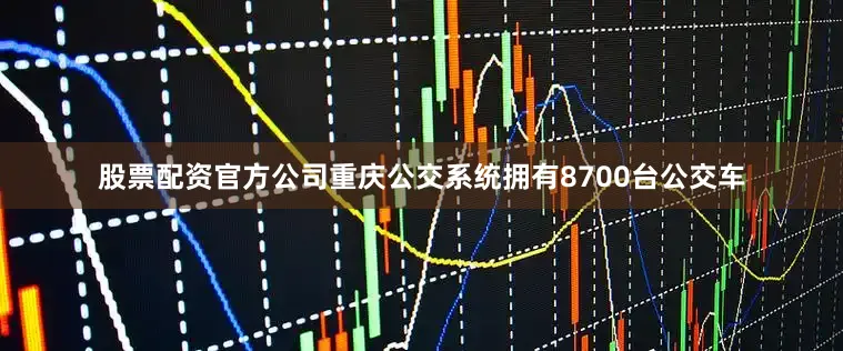 股票配资官方公司重庆公交系统拥有8700台公交车