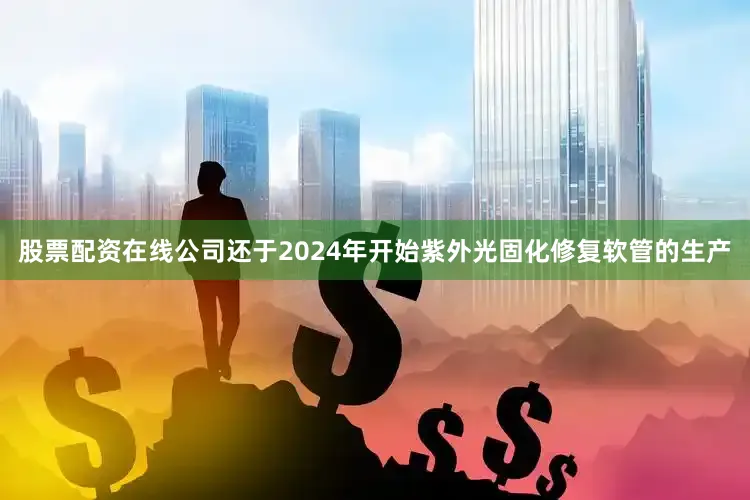 股票配资在线公司还于2024年开始紫外光固化修复软管的生产